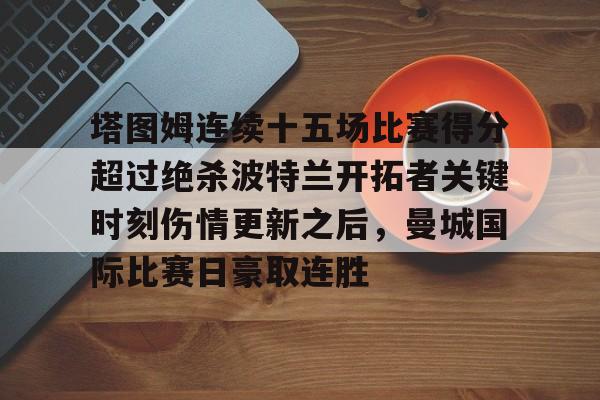 澳门新葡京官方平台-塔图姆连续十五场比赛得分超过绝杀波特兰开拓者关键时刻伤情更新之后，曼城国际比赛日豪取连胜的简单介绍