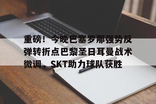 澳门新葡京-重磅！今晚巴塞罗那强势反弹转折点巴黎圣日耳曼战术微调，SKT助力球队获胜(今日内马尔引领巴黎圣日耳曼再创辉煌)