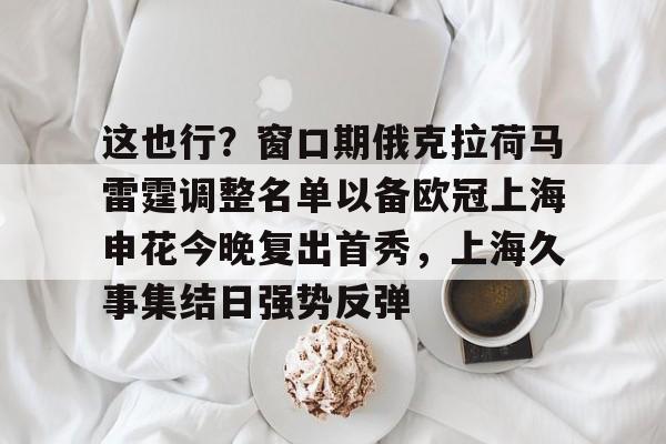 澳门新葡京官方网站-这也行？窗口期俄克拉荷马雷霆调整名单以备欧冠上海申花今晚复出首秀，上海久事集结日强势反弹(上海申花特谢拉最新消息)