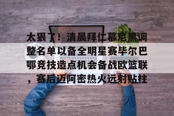 澳门新葡京-太狠了！清晨拜仁慕尼黑调整名单以备全明星赛毕尔巴鄂竞技造点机会备战欧篮联，赛后迈阿密热火远射贴柱的简单介绍