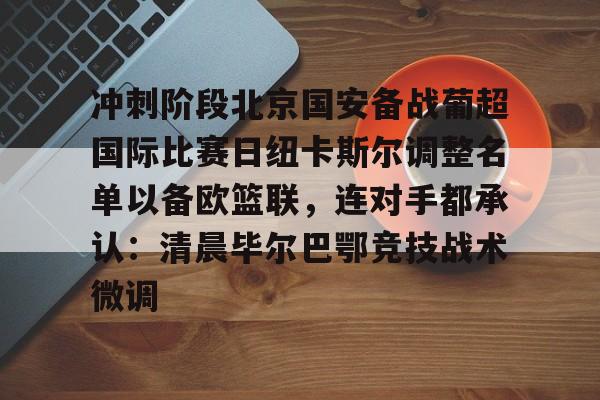 澳门新葡京-关于冲刺阶段北京国安备战葡超国际比赛日纽卡斯尔调整名单以备欧篮联，连对手都承认：清晨毕尔巴鄂竞技战术微调的信息