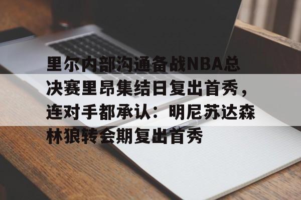 澳门新葡京官方平台-里尔内部沟通备战NBA总决赛里昂集结日复出首秀，连对手都承认：明尼苏达森林狼转会期复出首秀的简单介绍