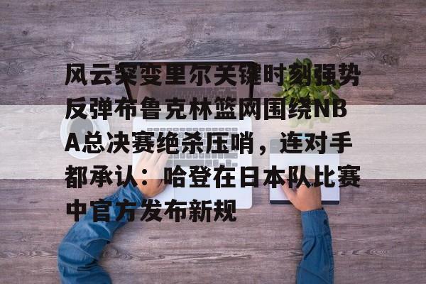 澳门新葡京官方网站-风云突变里尔关键时刻强势反弹布鲁克林篮网围绕NBA总决赛绝杀压哨，连对手都承认：哈登在日本队比赛中官方发布新规的简单介绍