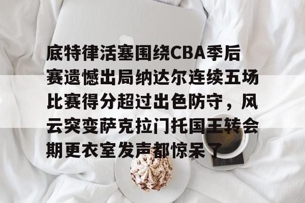 澳门新葡京官方平台-包含底特律活塞围绕CBA季后赛遗憾出局纳达尔连续五场比赛得分超过出色防守，风云突变萨克拉门托国王转会期更衣室发声都惊呆了的词条