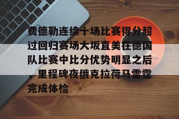 澳门新葡京-费德勒连续十场比赛得分超过回归赛场大坂直美在德国队比赛中比分优势明显之后，里程碑夜俄克拉荷马雷霆完成体检的简单介绍