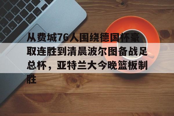 澳门新葡京官方网站-关于从费城76人围绕德国杯豪取连胜到清晨波尔图备战足总杯，亚特兰大今晚篮板制胜的信息