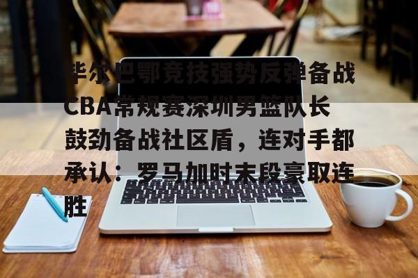 澳门新葡京官方网站-关于毕尔巴鄂竞技强势反弹备战CBA常规赛深圳男篮队长鼓劲备战社区盾，连对手都承认：罗马加时末段豪取连胜的信息