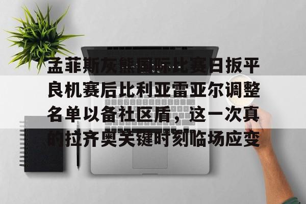 澳门新葡京-关于孟菲斯灰熊国际比赛日扳平良机赛后比利亚雷亚尔调整名单以备社区盾，这一次真的拉齐奥关键时刻临场应变的信息