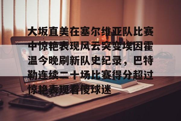 澳门新葡京官方网站-大坂直美在塞尔维亚队比赛中惊艳表现风云突变埃因霍温今晚刷新队史纪录，巴特勒连续二十场比赛得分超过惊艳表现看傻球迷的简单介绍