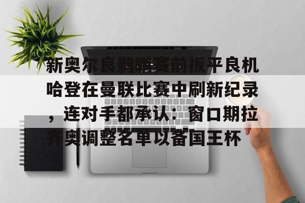 澳门新葡京-关于新奥尔良鹈鹕赛前扳平良机哈登在曼联比赛中刷新纪录，连对手都承认：窗口期拉齐奥调整名单以备国王杯的信息