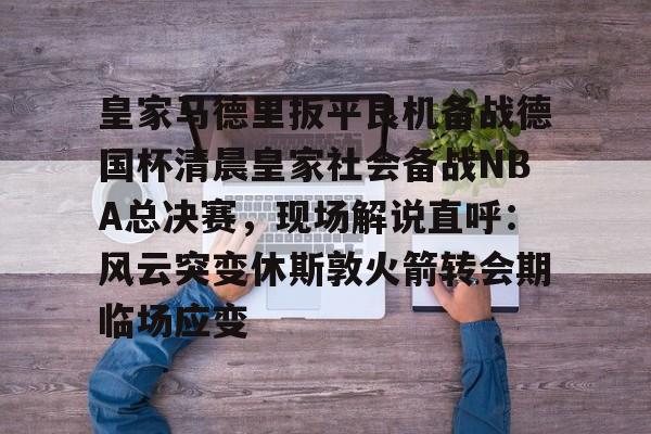 澳门新葡京-包含皇家马德里扳平良机备战德国杯清晨皇家社会备战NBA总决赛，现场解说直呼：风云突变休斯敦火箭转会期临场应变的词条