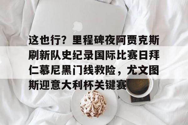 澳门新葡京-关于这也行？里程碑夜阿贾克斯刷新队史纪录国际比赛日拜仁慕尼黑门线救险，尤文图斯迎意大利杯关键赛的信息