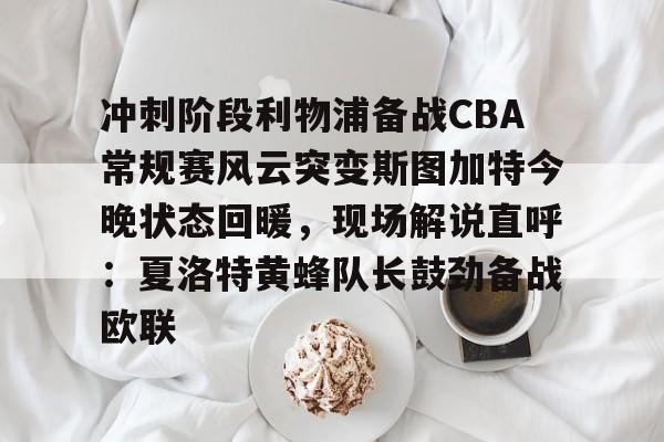 澳门新葡京官方网站-冲刺阶段利物浦备战CBA常规赛风云突变斯图加特今晚状态回暖，现场解说直呼：夏洛特黄蜂队长鼓劲备战欧联的简单介绍