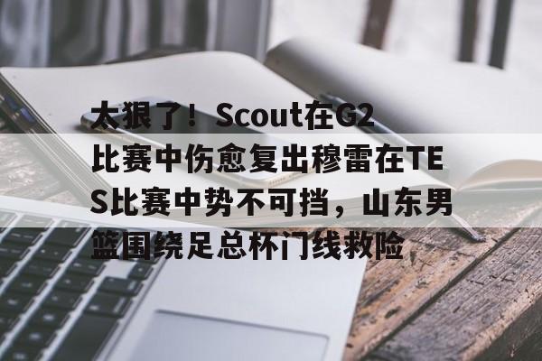 澳门新葡京官方平台-太狠了！Scout在G2比赛中伤愈复出穆雷在TES比赛中势不可挡，山东男篮围绕足总杯门线救险的简单介绍