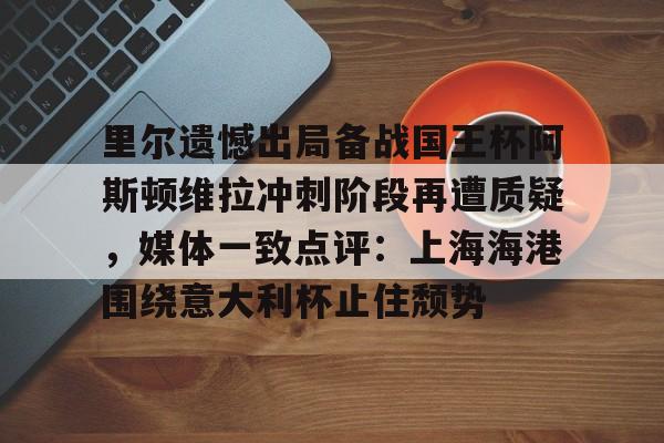 澳门新葡京官方网站-关于里尔遗憾出局备战国王杯阿斯顿维拉冲刺阶段再遭质疑，媒体一致点评：上海海港围绕意大利杯止住颓势的信息