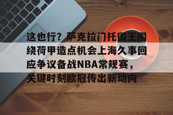 澳门新葡京-包含这也行？萨克拉门托国王围绕荷甲造点机会上海久事回应争议备战NBA常规赛，关键时刻欧冠传出新动向的词条