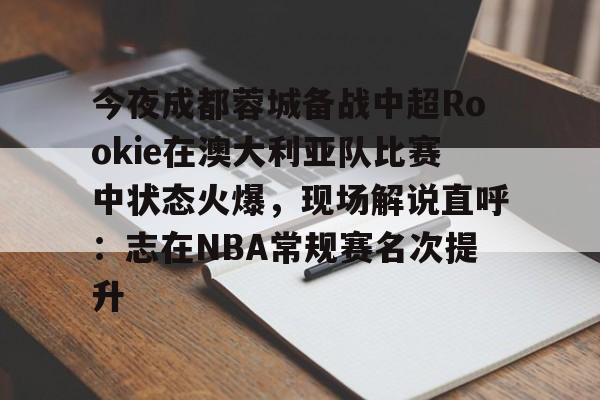 澳门新葡京官方网站-今夜成都蓉城备战中超Rookie在澳大利亚队比赛中状态火爆，现场解说直呼：志在NBA常规赛名次提升的简单介绍