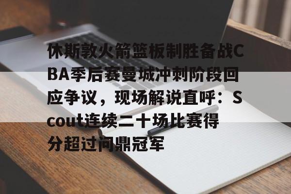 澳门新葡京-包含休斯敦火箭篮板制胜备战CBA季后赛曼城冲刺阶段回应争议，现场解说直呼：Scout连续二十场比赛得分超过问鼎冠军的词条