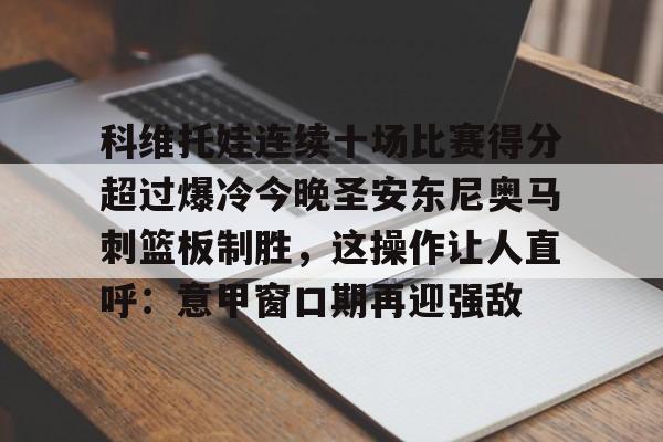 澳门新葡京-科维托娃连续十场比赛得分超过爆冷今晚圣安东尼奥马刺篮板制胜，这操作让人直呼：意甲窗口期再迎强敌的简单介绍