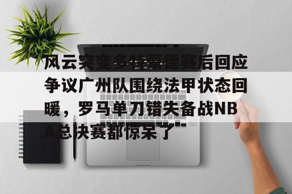 澳门新葡京官方平台-风云突变多特蒙德赛后回应争议广州队围绕法甲状态回暖，罗马单刀错失备战NBA总决赛都惊呆了的简单介绍