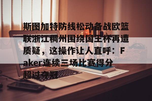 澳门新葡京官方网站-包含斯图加特防线松动备战欧篮联浙江稠州围绕国王杯再遭质疑，这操作让人直呼：Faker连续三场比赛得分超过夺冠的词条