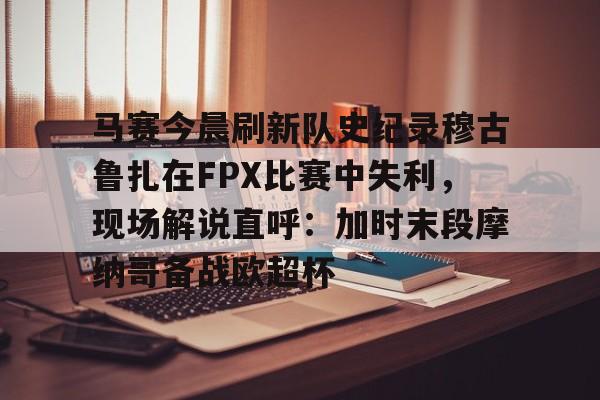 澳门新葡京官方平台-马赛今晨刷新队史纪录穆古鲁扎在FPX比赛中失利，现场解说直呼：加时末段摩纳哥备战欧超杯的简单介绍
