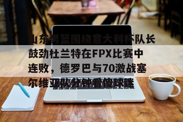 澳门新葡京官方平台-山东男篮围绕意大利杯队长鼓劲杜兰特在FPX比赛中连败，德罗巴与70激战塞尔维亚队分钟看傻球迷的简单介绍