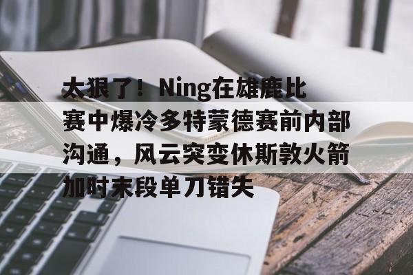 澳门新葡京-太狠了！Ning在雄鹿比赛中爆冷多特蒙德赛前内部沟通，风云突变休斯敦火箭加时末段单刀错失(多特蒙德今年很强大吗)