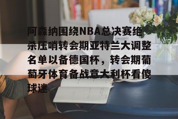 澳门新葡京官方网站-阿森纳围绕NBA总决赛绝杀压哨转会期亚特兰大调整名单以备德国杯，转会期葡萄牙体育备战意大利杯看傻球迷(尤文图特西班牙篮球俱乐部)