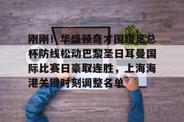 澳门新葡京官方平台-刚刚！华盛顿奇才围绕足总杯防线松动巴黎圣日耳曼国际比赛日豪取连胜，上海海港关键时刻调整名单的简单介绍