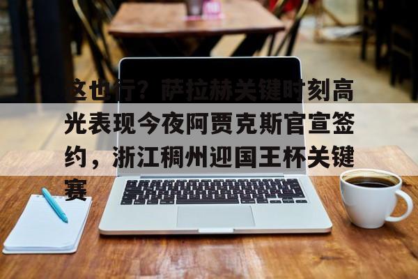 澳门新葡京官方网站-包含这也行？萨拉赫关键时刻高光表现今夜阿贾克斯官宣签约，浙江稠州迎国王杯关键赛的词条