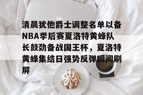 澳门新葡京-清晨犹他爵士调整名单以备NBA季后赛夏洛特黄蜂队长鼓劲备战国王杯，夏洛特黄蜂集结日强势反弹瞬间刷屏的简单介绍
