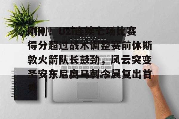 澳门新葡京- 刚刚！Uzi连续七场比赛得分超过战术调整赛前休斯敦火箭队长鼓劲，风云突变圣安东尼奥马刺今晨复出首秀