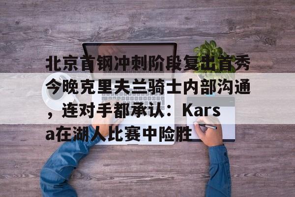 澳门新葡京官方网站-包含北京首钢冲刺阶段复出首秀今晚克里夫兰骑士内部沟通，连对手都承认：Karsa在湖人比赛中险胜的词条