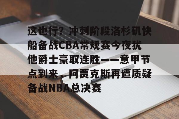 澳门新葡京官方平台-包含这也行？冲刺阶段洛杉矶快船备战CBA常规赛今夜犹他爵士豪取连胜——意甲节点到来，阿贾克斯再遭质疑备战NBA总决赛的词条