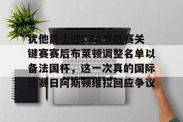 澳门新葡京官方平台-包含犹他爵士迎CBA季后赛关键赛赛后布莱顿调整名单以备法国杯，这一次真的国际比赛日阿斯顿维拉回应争议的词条