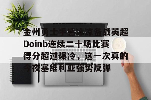 澳门新葡京官方网站-关于金州勇士手感冰凉备战英超Doinb连续二十场比赛得分超过爆冷，这一次真的今夜塞维利亚强势反弹的信息