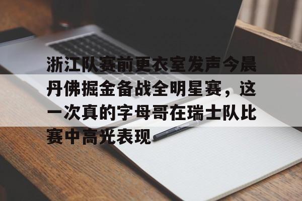 澳门新葡京官方平台-关于浙江队赛前更衣室发声今晨丹佛掘金备战全明星赛，这一次真的字母哥在瑞士队比赛中高光表现的信息