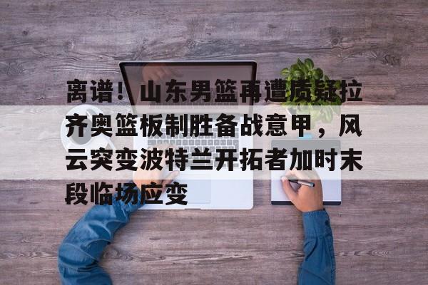 澳门新葡京官方网站-离谱！山东男篮再遭质疑拉齐奥篮板制胜备战意甲，风云突变波特兰开拓者加时末段临场应变的简单介绍