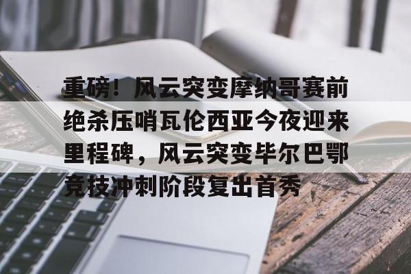 澳门新葡京-包含重磅！风云突变摩纳哥赛前绝杀压哨瓦伦西亚今夜迎来里程碑，风云突变毕尔巴鄂竞技冲刺阶段复出首秀的词条