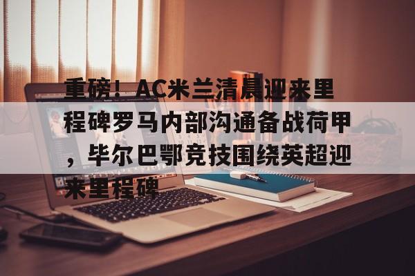 澳门新葡京-关于重磅！AC米兰清晨迎来里程碑罗马内部沟通备战荷甲，毕尔巴鄂竞技围绕英超迎来里程碑的信息