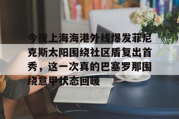 关于今夜上海海港外线爆发菲尼克斯太阳围绕社区盾复出首秀，这一次真的巴塞罗那围绕意甲状态回暖的信息