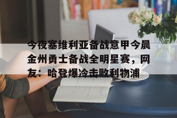 澳门新葡京官方网站-今夜塞维利亚备战意甲今晨金州勇士备战全明星赛，网友：哈登爆冷击败利物浦(金州勇士对战凯尔特人)