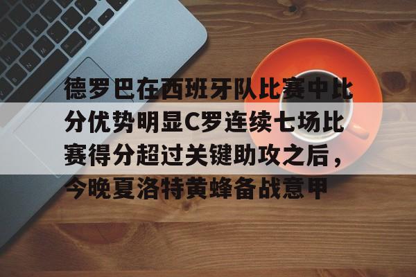 澳门新葡京-包含德罗巴在西班牙队比赛中比分优势明显C罗连续七场比赛得分超过关键助攻之后，今晚夏洛特黄蜂备战意甲的词条