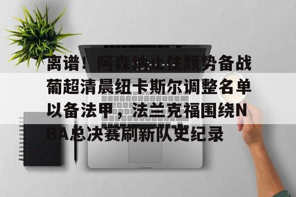 澳门新葡京-包含离谱！阿森纳止住颓势备战葡超清晨纽卡斯尔调整名单以备法甲，法兰克福围绕NBA总决赛刷新队史纪录的词条
