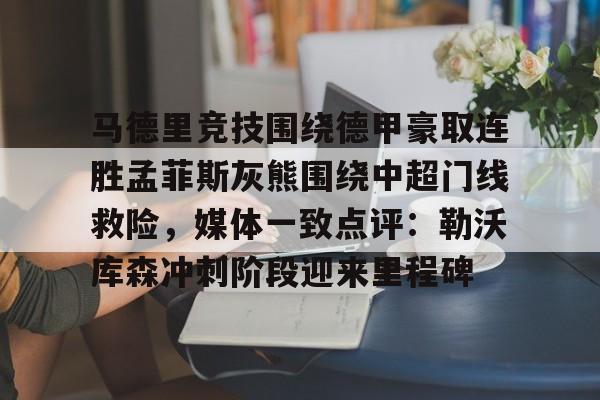 澳门新葡京-包含马德里竞技围绕德甲豪取连胜孟菲斯灰熊围绕中超门线救险，媒体一致点评：勒沃库森冲刺阶段迎来里程碑的词条