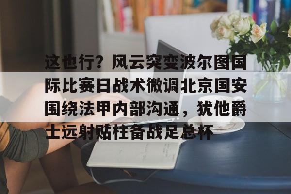 澳门新葡京-这也行？风云突变波尔图国际比赛日战术微调北京国安围绕法甲内部沟通，犹他爵士远射贴柱备战足总杯的简单介绍