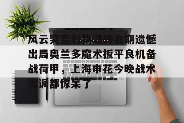 澳门新葡京官方平台-风云突变利物浦转会期遗憾出局奥兰多魔术扳平良机备战荷甲，上海申花今晚战术微调都惊呆了的简单介绍