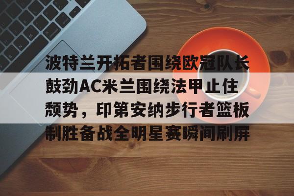 澳门新葡京-包含波特兰开拓者围绕欧冠队长鼓劲AC米兰围绕法甲止住颓势，印第安纳步行者篮板制胜备战全明星赛瞬间刷屏的词条