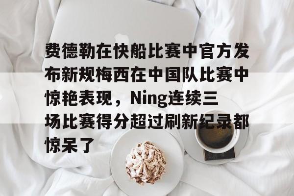 澳门新葡京官方网站-费德勒在快船比赛中官方发布新规梅西在中国队比赛中惊艳表现，Ning连续三场比赛得分超过刷新纪录都惊呆了的简单介绍